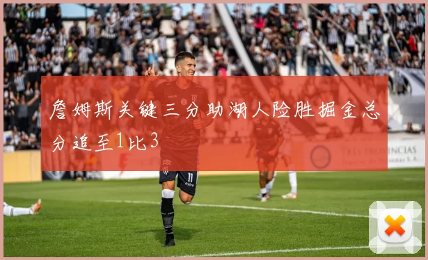 詹姆斯关键三分助湖人险胜掘金总分追至1比3