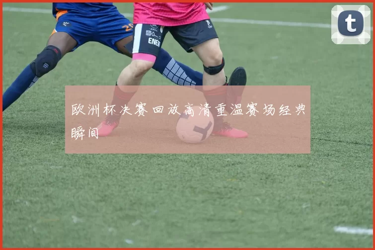 欧洲杯决赛回放高清重温赛场经典瞬间