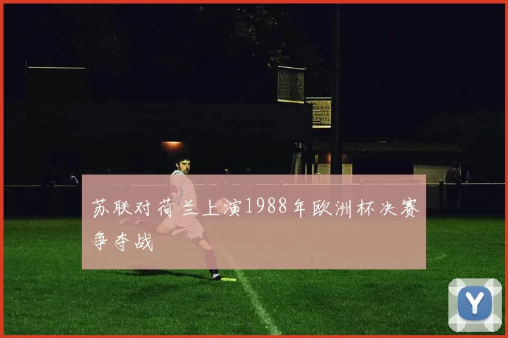 苏联对荷兰上演1988年欧洲杯决赛争夺战