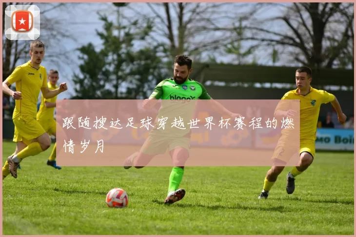 跟随搜达足球穿越世界杯赛程的燃情岁月