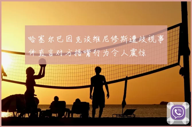 哈塞尔巴因克谈维尼修斯遭歧视事件直言对方捂嘴行为令人震惊
