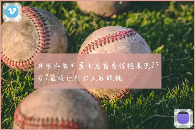库明加离开勇士后首秀惊艳表现27分7篮板让科尔大跌眼镜