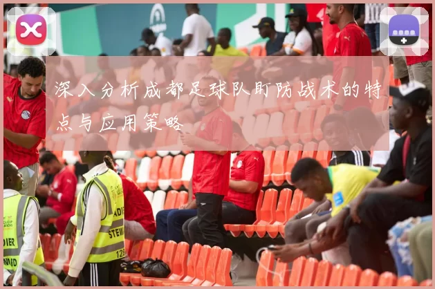 深入分析成都足球队盯防战术的特点与应用策略