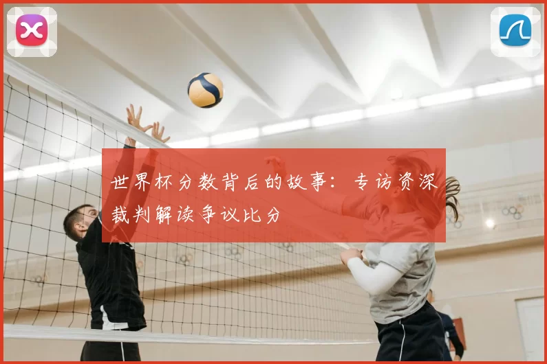 世界杯分数背后的故事:专访资深裁判解读争议比分