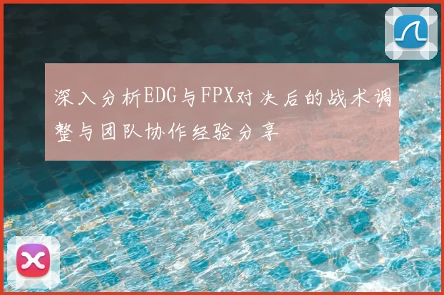 深入分析EDG与FPX对决后的战术调整与团队协作经验分享