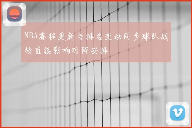 NBA赛程更新与排名变动同步球队战绩直接影响对阵安排