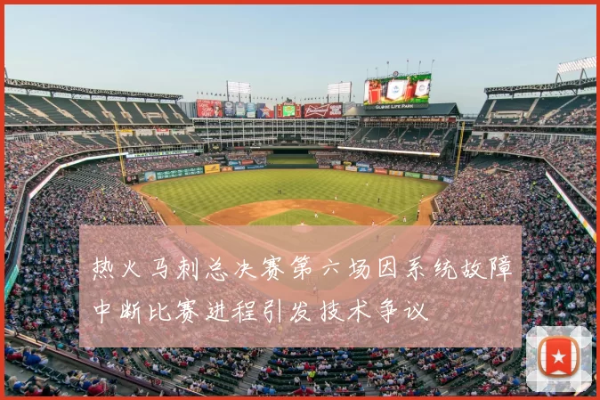 热火马刺总决赛第六场因系统故障中断比赛进程引发技术争议