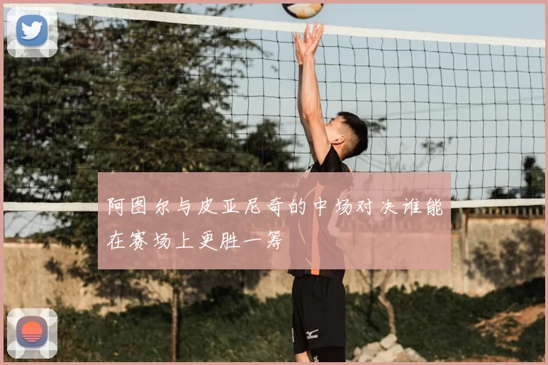 阿图尔与皮亚尼奇的中场对决谁能在赛场上更胜一筹