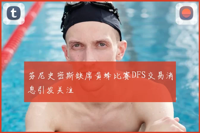 芬尼史密斯缺席黄蜂比赛DFS交易消息引发关注