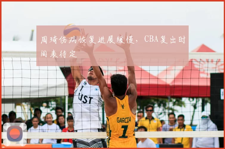 周琦伤病恢复进展缓慢，CBA复出时间表待定