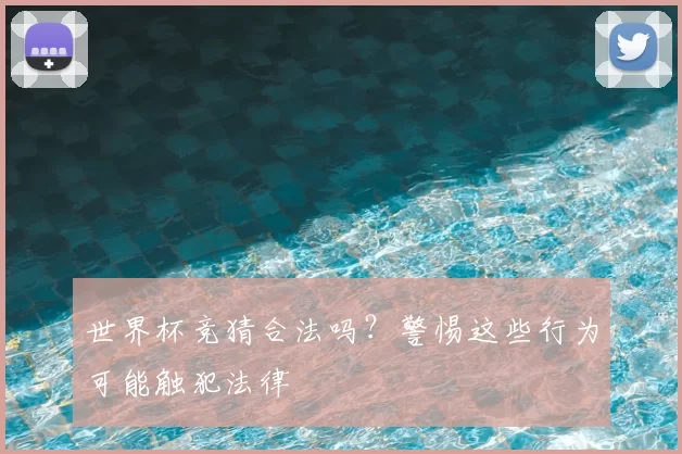 世界杯竞猜合法吗?警惕这些行为可能触犯法律