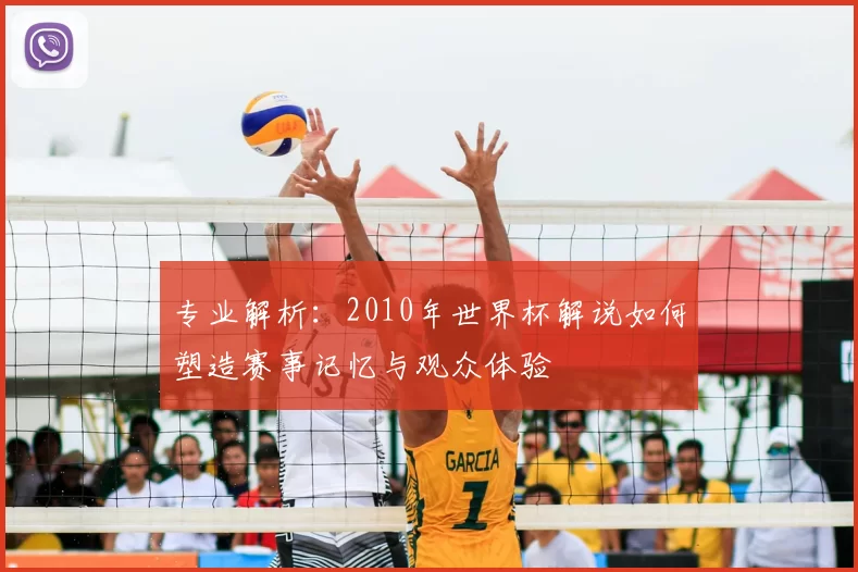 专业解析：2010年世界杯解说如何塑造赛事记忆与观众体验